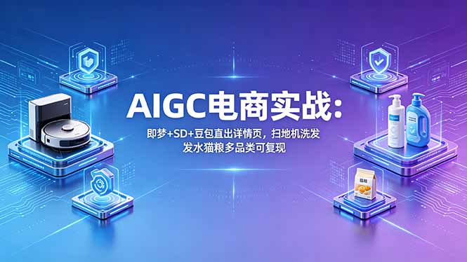 AIGC电商实战班:即梦+SD+豆包直出详情页,扫地机洗发水猫粮多品类可复现-选优云网创