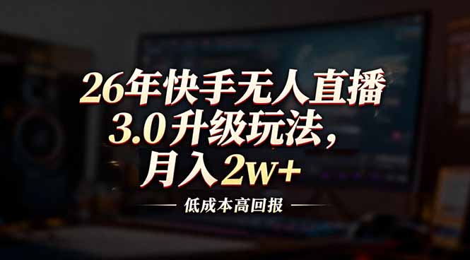 26年快手无人直播3.0升级玩法，低成本高回报，月入2w+-选优云网创