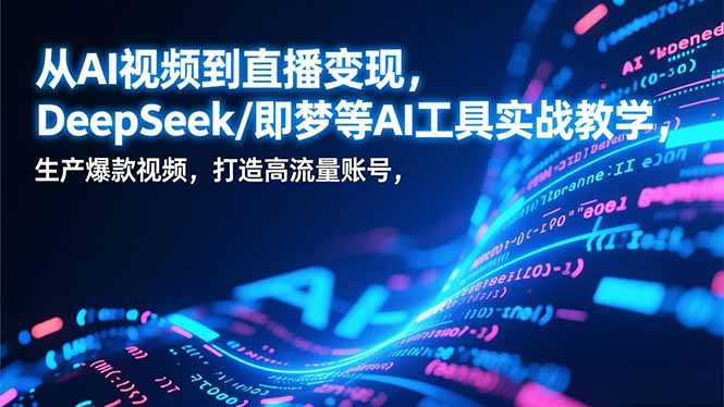 从AI视频到直播变现,DeepSeek/即梦等AI工具实战教学,生产爆款视频,打造高流量账号-选优云网创