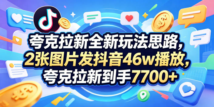 夸克拉新全新玩法思路，2张图片发抖音46w播放，夸克拉新到手7700+，3385字完整教程附上【付费文章】-选优云网创