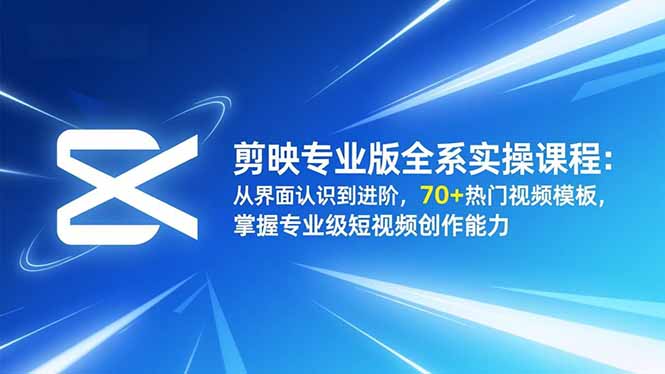 剪映专业版全系实操课程：从界面认识到进阶，70+热门视频模板，掌握专业级短视频创作能力-选优云网创