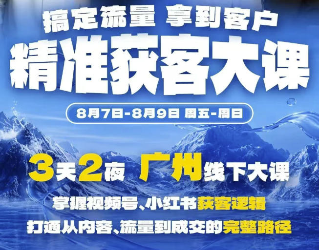 精准获客实战大课，掌握视频号、小红书获客逻辑，打通从内容、流量到成交的完整路径(广州站8.7-9)-选优云网创