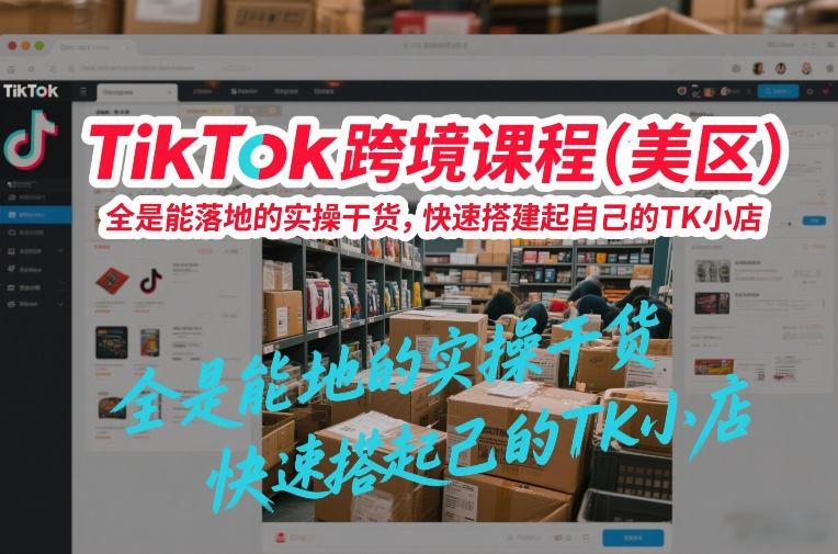 TikTok跨境课程(美区)，全是能落地的实操干货，快速搭建起自己的TK小店-选优云网创