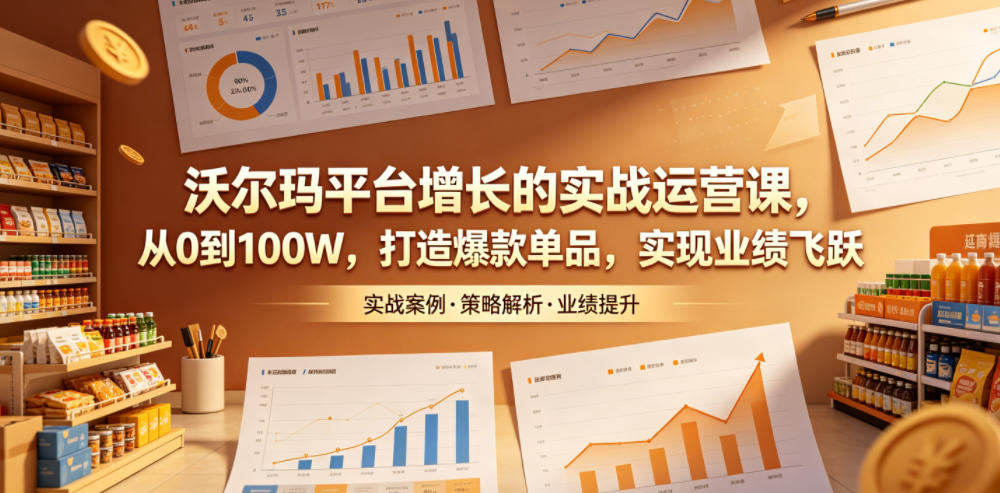 沃尔玛平台增长的实战运营课，从0到100W，打造爆款单品，实现业绩飞跃-选优云网创