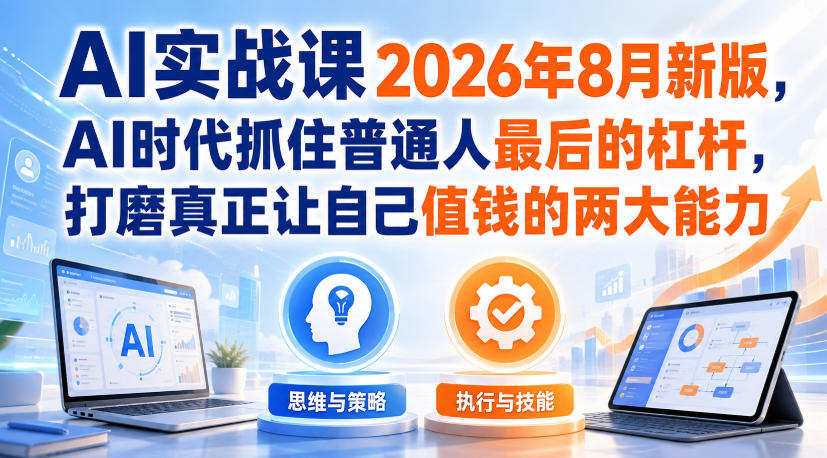 AI实战课2026年8月新版，AI时代抓住普通人最后的杠杆，打磨真正让自己值钱的两大能力-选优云网创
