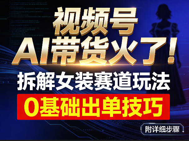 视频号AI带货火了！拆解女装赛道玩法，0基础也能稳定出单，附详细步骤-选优云网创