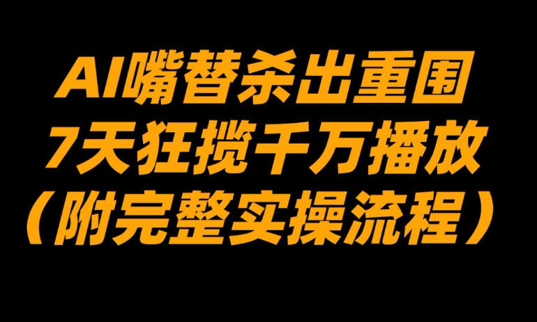 AI嘴替杀出重围，7天狂揽千万播放！(附完整实操流程)-选优云网创