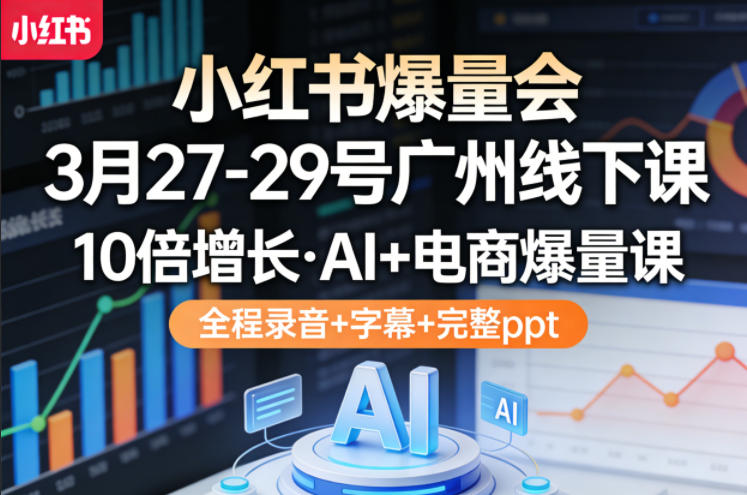 小红书爆量会3月27-29号广州线下课，10倍增长，AI+电商爆量课，全程录音+字幕+完整ppt-选优云网创