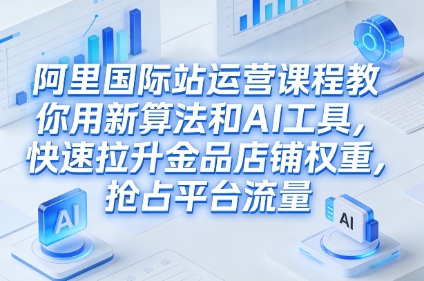 阿里国际站运营课程，教你用新算法和AI工具，快速拉升金品店铺权重，抢占平台流量(更新2026)-选优云网创