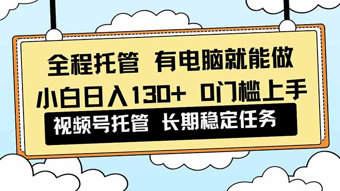全程托管 解放双手，小白日入130+，视频号 0门槛上手实操-选优云网创