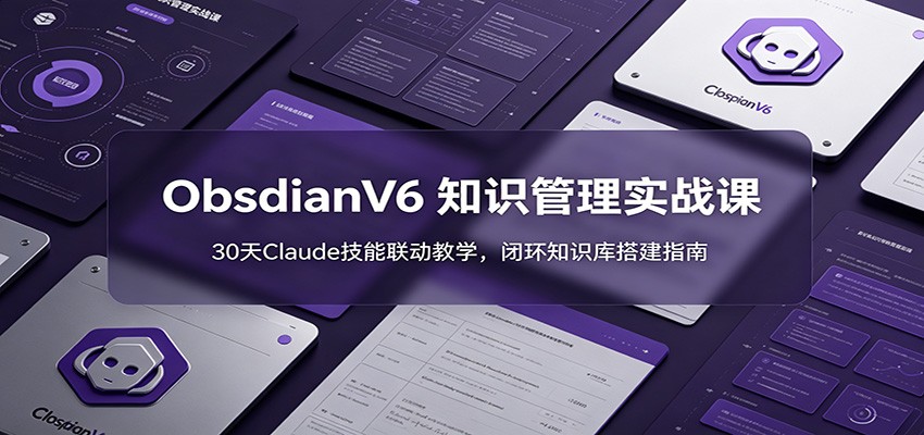 ObsidianV6 知识管理实战课：30天Claude技能联动教学，闭环知识库搭建指南-选优云网创