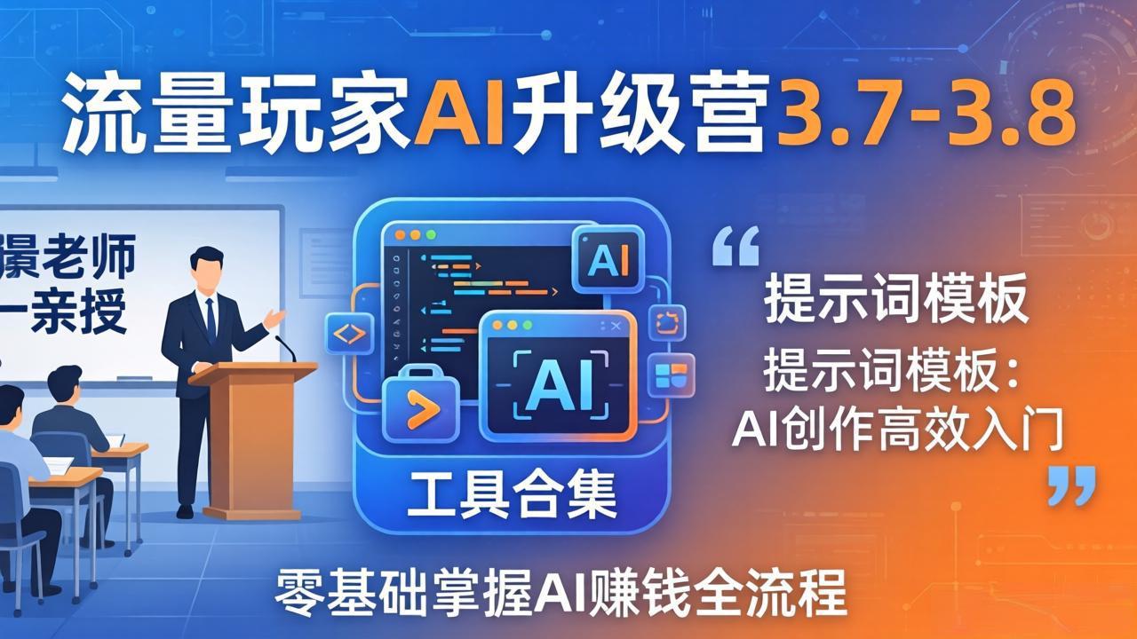 流量玩家AI升级营3.7-3.8全套资料：多老师亲授+工具合集+提示词模板，零基础掌握AI赚钱全流程-选优云网创