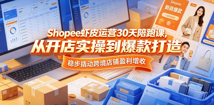 Shopee虾皮运营30天陪跑课，从开店实操到爆款打造，稳步撬动跨境店铺盈利增收-选优云网创