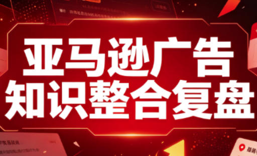 亚马逊广告知识整合复盘，适合从新手到成熟卖家的全阶段进阶-选优云网创
