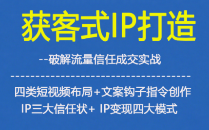 获客型IP打造，破解流量信任成，四类短视频布局+文案钩子指令创作IP三大信任状+IP变现四大模式-选优云网创