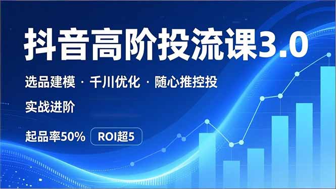 抖音带货高阶投流3.0课，选品建模、千川优化、随心推控投，实战进阶，实现起品率50%，ROI超5-选优云网创