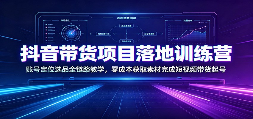 抖音带货项目落地训练营：账号定位选品全链路教学，零成本获取素材完成短视频带货起号-选优云网创