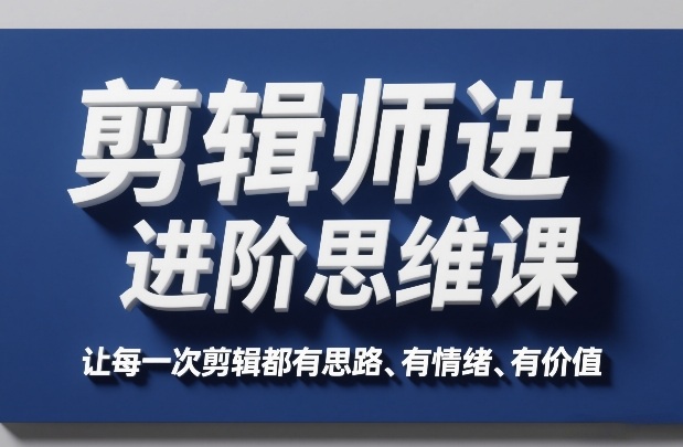 剪辑师进阶思维课，让每一次剪辑都有思路、有情绪、有价值-选优云网创
