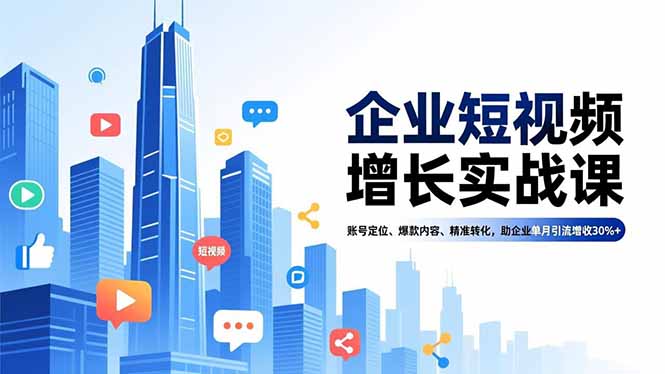 企业短视频增长实战课，账号定位、爆款内容、精准转化，助企业单月引流增收30%+-选优云网创