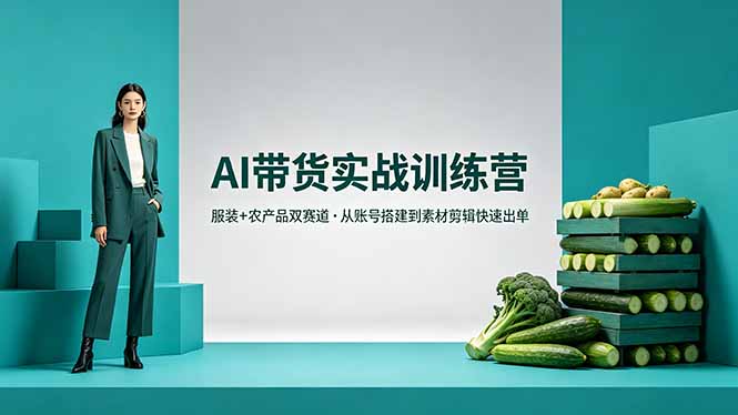 AI带货实战训练营，服装+农产品双赛道，从账号搭建到素材剪辑快速出单-选优云网创