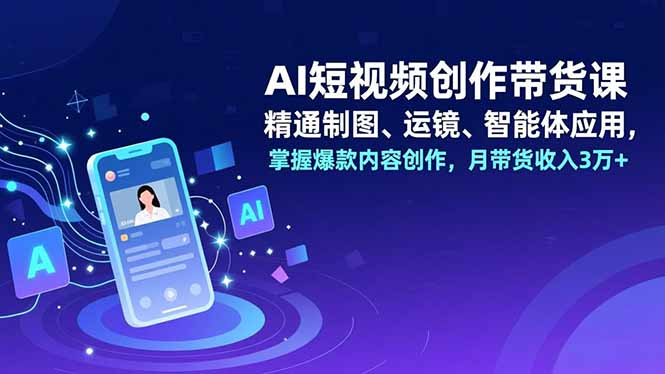AI短视频创作带货课,精通制图、运镜、智能体应用,掌握爆款内容创作,月带货收入3万+-选优云网创