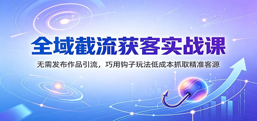 全域截流获客实战课：无需发布作品引流，巧用钩子玩法低成本抓取精准客源-选优云网创