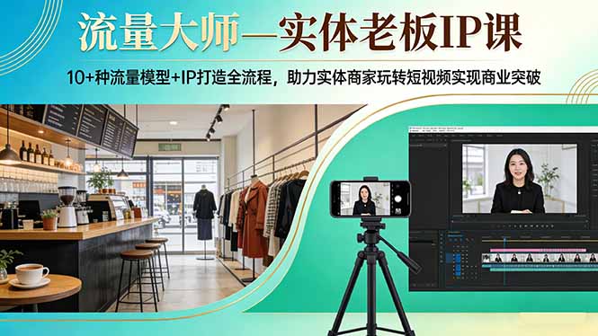 流量大师—实体老板IP课：10+种流量模型+IP打造全流程，助力实体商家玩转短视频实现商业突破-选优云网创