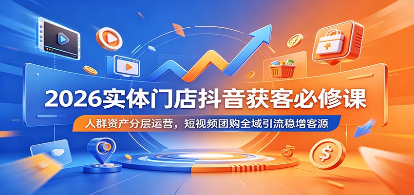 2026实体门店抖音获客必修课：人群资产分层运营，短视频团购全域引流稳增客源-选优云网创