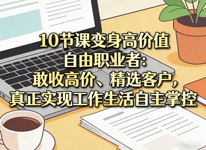 10节课变身高价值自由职业者：敢收高价、精选客户，真正实现工作生活自主掌控-选优云网创