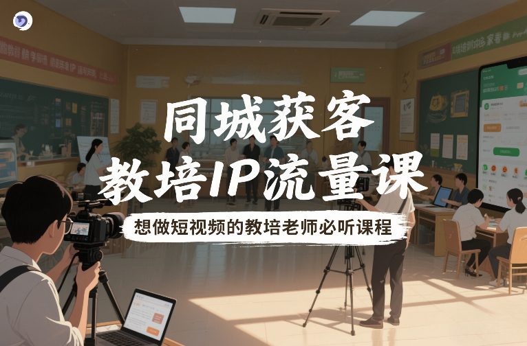 同城获客，教培IP流量课，想做短视频的教培老师必听课程-选优云网创