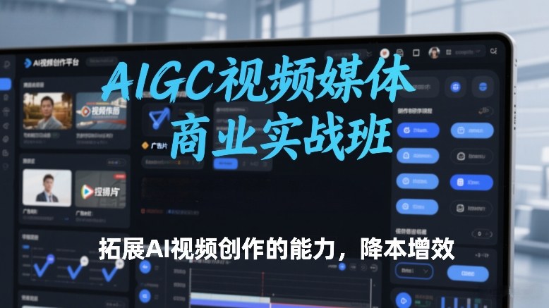 AIGC视频媒体商业实战班，拓展AI视频创作的能力，降本增效-选优云网创
