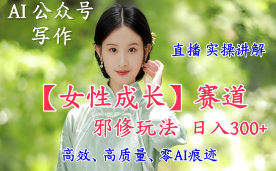 AI写作【女性成长】赛道内容邪修玩法,日入5张+,直播落地实操讲解-选优云网创