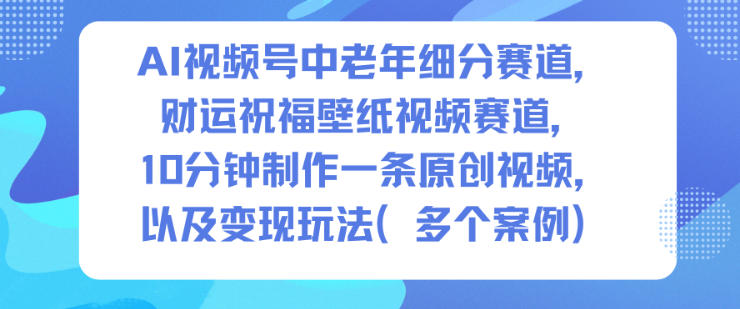 AI视频号中老年细分赛道，财运祝福壁纸视频赛道，10分钟制作一条原创视频，以及变现玩法-选优云网创