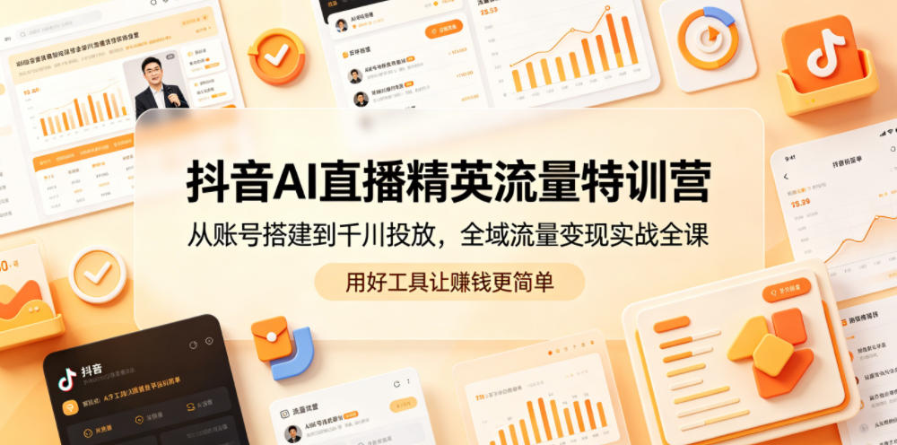 抖音AI直播精英流量特训营,从账号搭建到千川投放,全域流量变现实战全课,用好工具让賺钱更简单-选优云网创