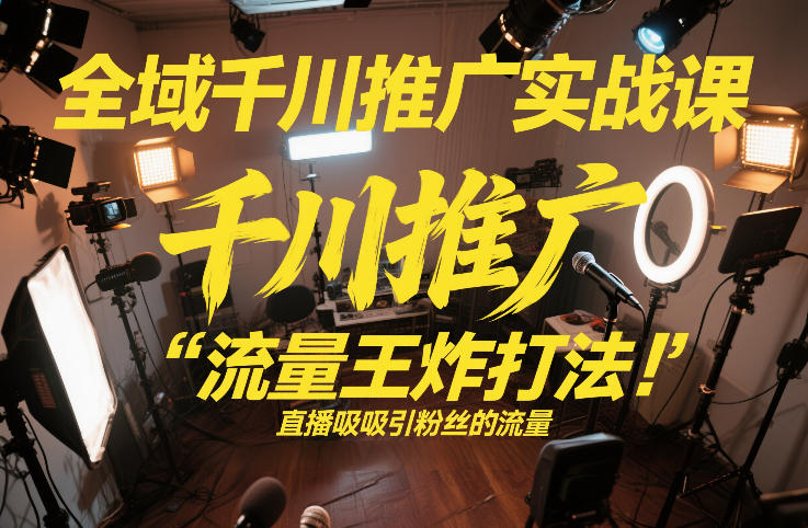 全域千川推广实战课,这课直接把“流量王炸打法”给你怼到手里,千川打爆直播间(2026年2月)-选优云网创