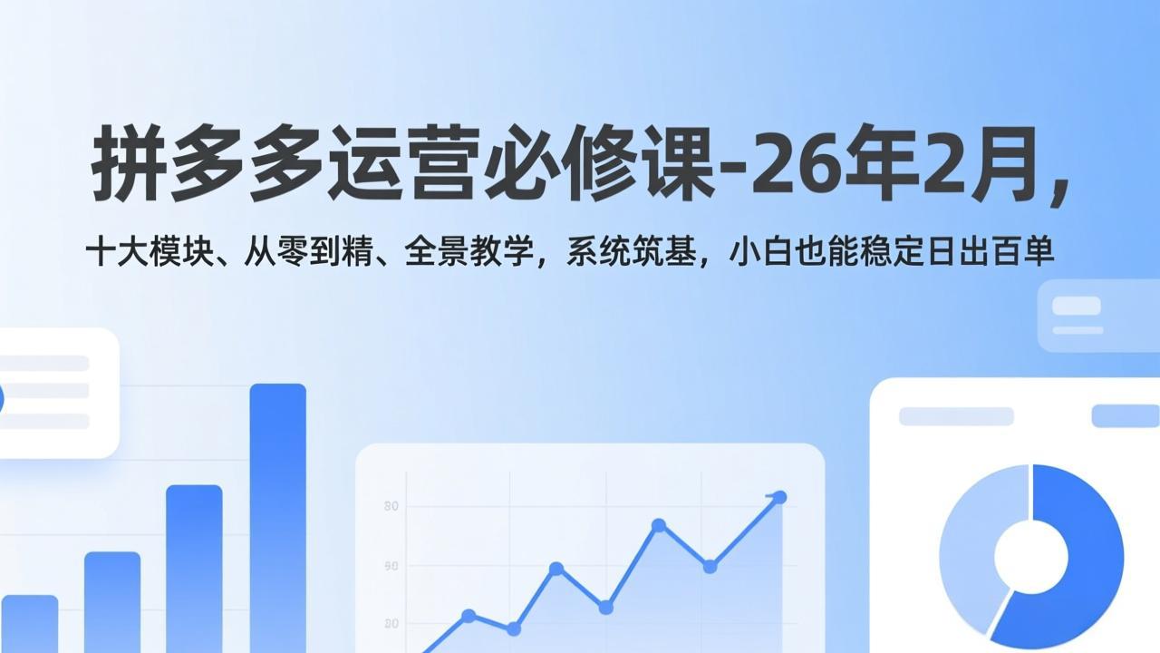 拼多多运营必修课-26年2月，十大模块、从零到精、全景教学，系统筑基，小白也能稳定日出百单-选优云网创