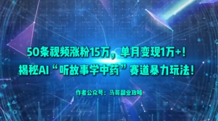 50条视频涨粉15W，单月变现1W+！揭秘AI“听故事学中药”赛道暴力玩法-选优云网创