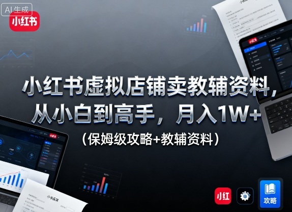 小红书虚拟店铺卖教辅资料，从小白到高手，月入1W+(保姆级攻略+教辅资料)-选优云网创