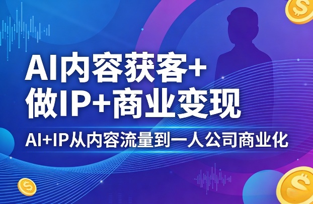 AI内容获客+做IP+商业变现，AI+IP从内容流量到一人公司商业化-选优云网创