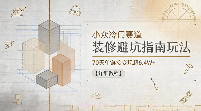 小众冷门赛道，装修避坑指南玩法，70天单链接变现超6.4W+【详细教程】-选优云网创