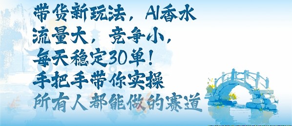 带货新玩法，AI香水，流量大，竞争小，每天稳定30单，手把手带你实操所有人都能做的赛道-选优云网创
