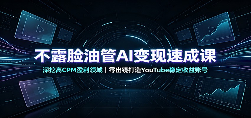 不露脸油管AI变现速成课：深挖高CPM盈利领域，零出镜打造YouTube稳定收益账号-选优云网创