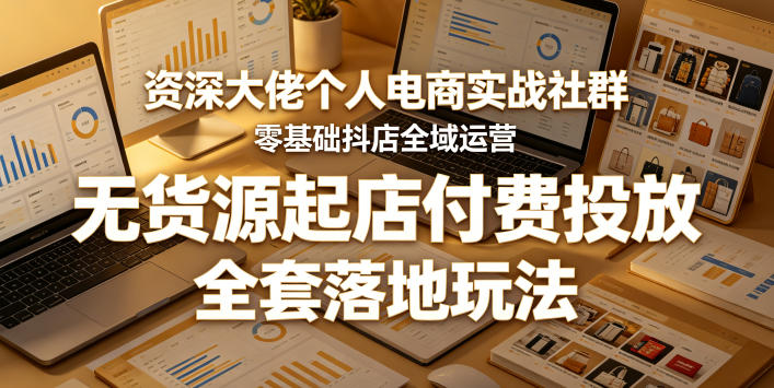 资深大佬个人电商实战社群，零基础抖店全域运营，无货源起店付费投放，全套落地玩法-选优云网创