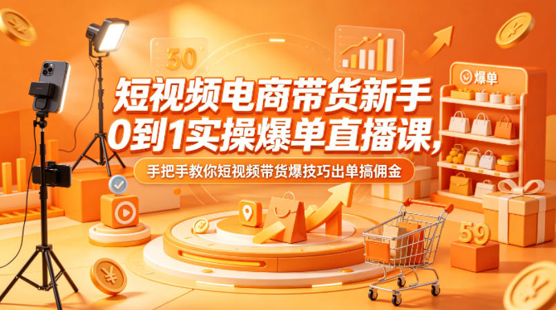 短视频电商带货新手0到1实操爆单直播课，手把手教你短视频带货爆技巧出单搞佣金-选优云网创
