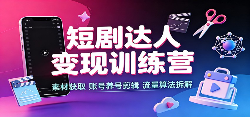 短剧达人变现训练营:素材获取,账号养号剪辑,流量算法拆解-选优云网创