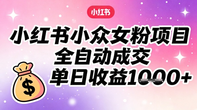 小红书小众女粉项目，全自动成交，单日收益多张-选优云网创