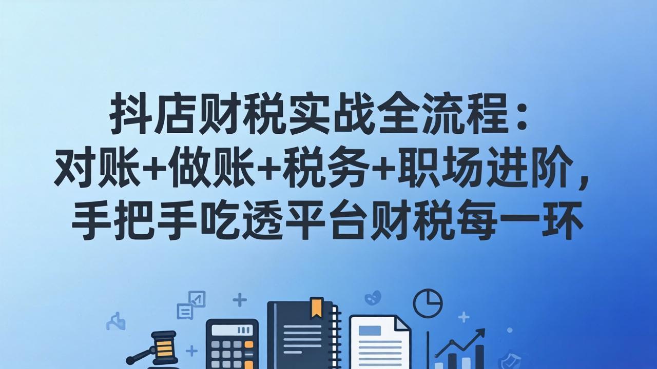 抖店财税实操全流程：对账+做账+税务+职场进阶，手把手吃透平台财税每一环-选优云网创