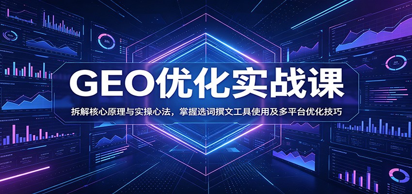 GEO优化实战课：拆解核心原理与实操心法，掌握选词撰文工具使用及多平台优化技巧-选优云网创