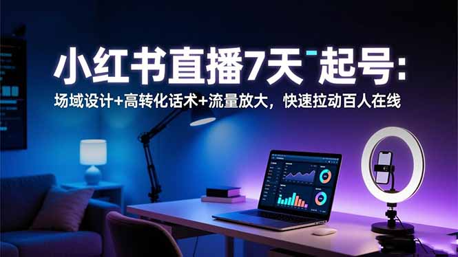 小红书直播7天起号：场域设计+高转化话术+流量放大，快速拉动百人在线-选优云网创