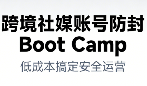 跨境社媒账号防封Boot Camp，低成本搞定社媒账号安全与长期运营-选优云网创